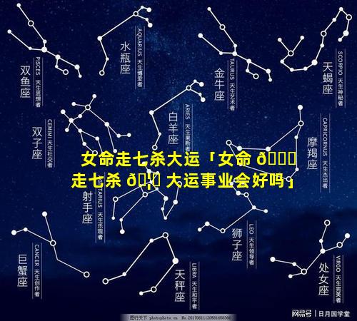 女命走七杀大运「女命 🍀 走七杀 🦄 大运事业会好吗」